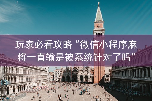 玩家必看攻略“微信小程序麻将一直输是被系统针对了吗”（是否能开挂)