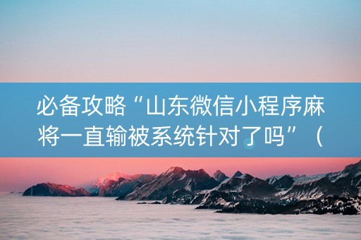 必备攻略“山东微信小程序麻将一直输被系统针对了吗”（软件出售)