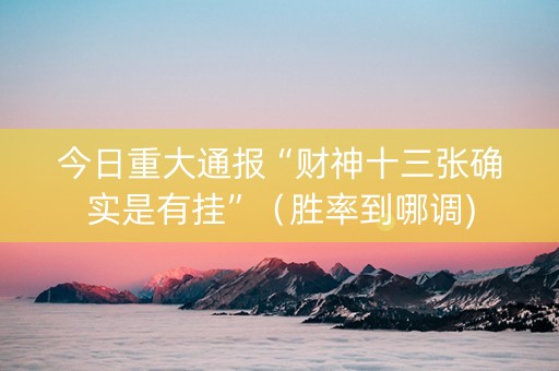 今日重大通报“财神十三张确实是有挂”（胜率到哪调)