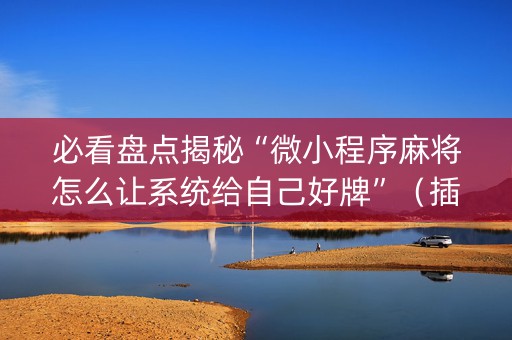 必看盘点揭秘“微小程序麻将怎么让系统给自己好牌”（插件可信吗)