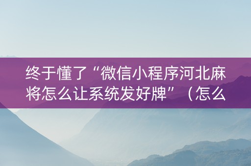 终于懂了“微信小程序河北麻将怎么让系统发好牌”（怎么设置能有好牌)