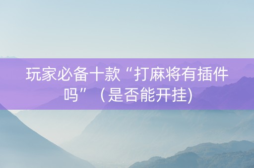 玩家必备十款“打麻将有插件吗”（是否能开挂)