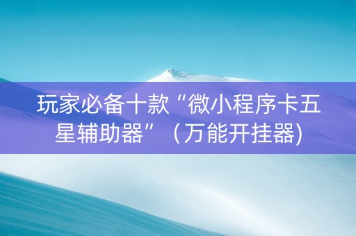 玩家必备十款“微小程序卡五星辅助器”（万能开挂器)