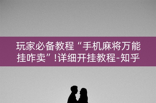 玩家必备教程“手机麻将万能挂咋卖”!详细开挂教程-知乎