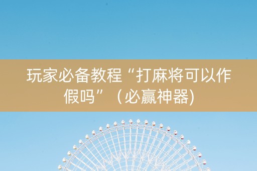 玩家必备教程“打麻将可以作假吗”（必赢神器)