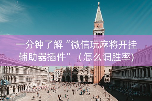 一分钟了解“微信玩麻将开挂辅助器插件”（怎么调胜率)