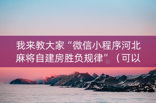 我来教大家“微信小程序河北麻将自建房胜负规律”（可以设置输赢吗)