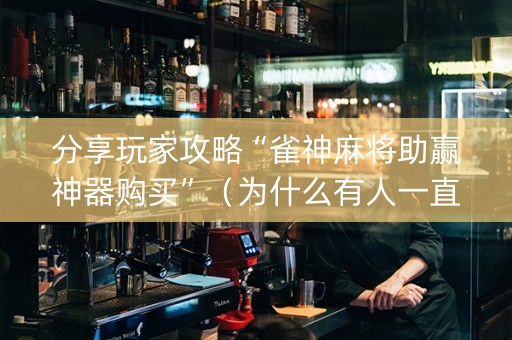 分享玩家攻略“雀神麻将助赢神器购买”（为什么有人一直赢)