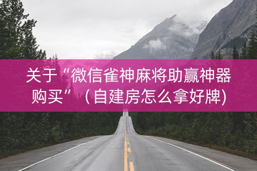 关于“微信雀神麻将助赢神器购买”（自建房怎么拿好牌)