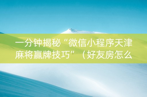 一分钟揭秘“微信小程序天津麻将赢牌技巧”（好友房怎么才能赢)