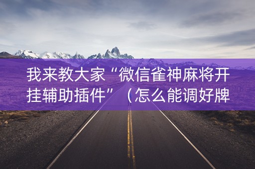 我来教大家“微信雀神麻将开挂辅助插件”（怎么能调好牌)