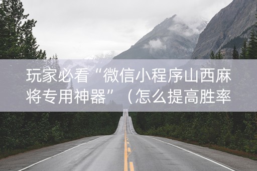 玩家必看“微信小程序山西麻将专用神器”（怎么提高胜率)