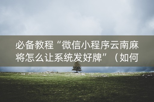 必备教程“微信小程序云南麻将怎么让系统发好牌”（如何提高胜率)