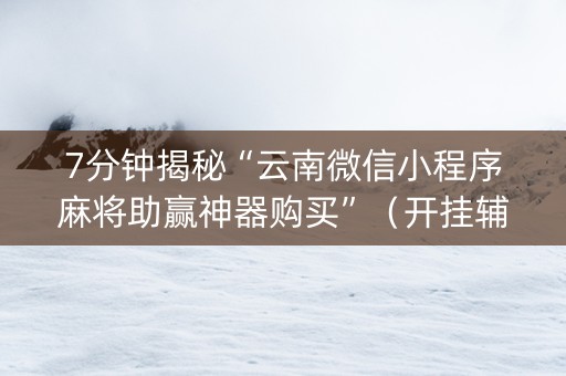 7分钟揭秘“云南微信小程序麻将助赢神器购买”（开挂辅助脚本)