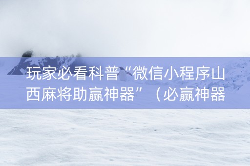 玩家必看科普“微信小程序山西麻将助赢神器”（必赢神器免费安装)