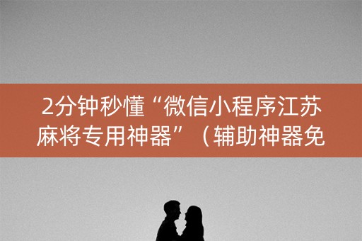 2分钟秒懂“微信小程序江苏麻将专用神器”（辅助神器免费)