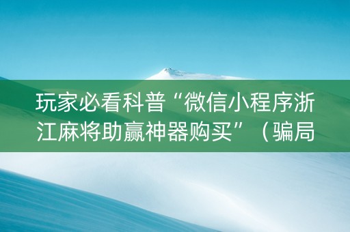 玩家必看科普“微信小程序浙江麻将助赢神器购买”（骗局大揭秘)