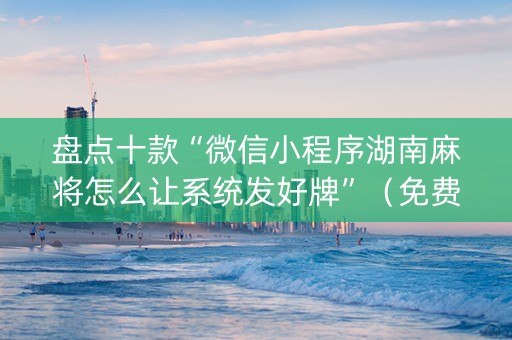 盘点十款“微信小程序湖南麻将怎么让系统发好牌”（免费专用神器)