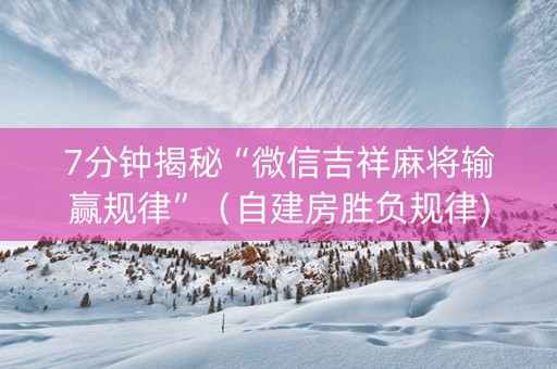7分钟揭秘“微信吉祥麻将输赢规律”（自建房胜负规律)