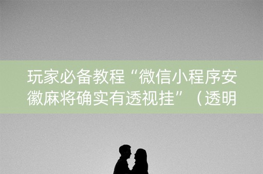 玩家必备教程“微信小程序安徽麻将确实有透视挂”（透明挂辅助器)