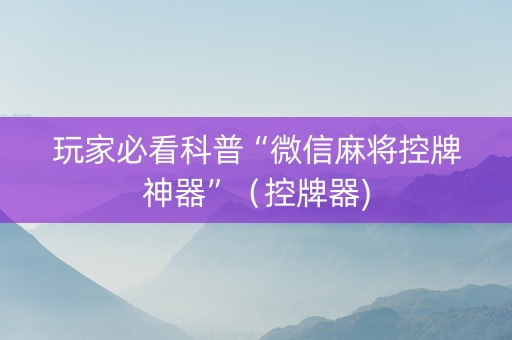 玩家必看科普“微信麻将控牌神器”（控牌器)