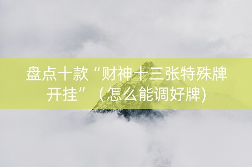 盘点十款“财神十三张特殊牌开挂”（怎么能调好牌)