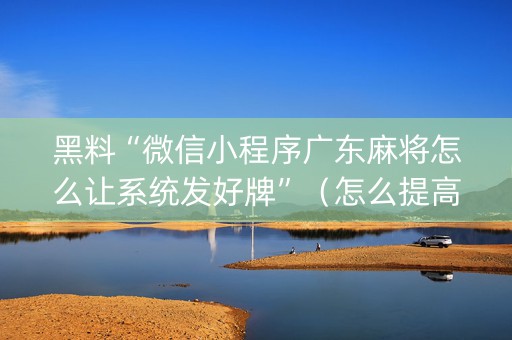 黑料“微信小程序广东麻将怎么让系统发好牌”（怎么提高胜率)