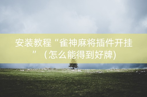 安装教程“雀神麻将插件开挂”（怎么能得到好牌)