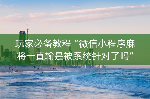 玩家必备教程“微信小程序麻将一直输是被系统针对了吗”（究竟是不是有挂)