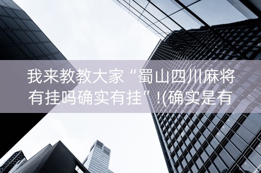 我来教教大家“蜀山四川麻将有挂吗确实有挂”!(确实是有挂)-知乎