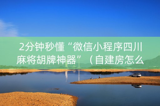 2分钟秒懂“微信小程序四川麻将胡牌神器”（自建房怎么拿好牌)