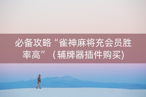 必备攻略“雀神麻将充会员胜率高”（辅牌器插件购买)