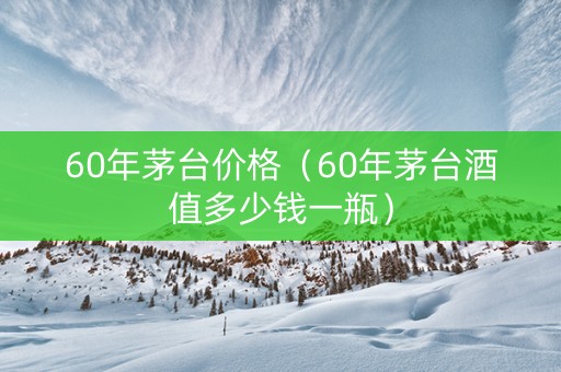 60年茅台价格（60年茅台酒值多少钱一瓶）