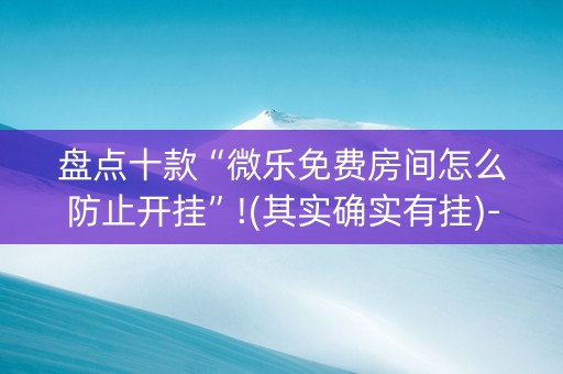 盘点十款“微乐免费房间怎么防止开挂”!(其实确实有挂)-知乎