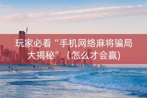 玩家必看“手机网络麻将骗局大揭秘”（怎么才会赢)