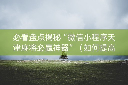 必看盘点揭秘“微信小程序天津麻将必赢神器”（如何提高胜率)