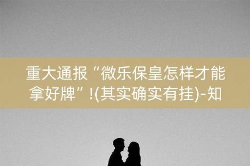 重大通报“微乐保皇怎样才能拿好牌”!(其实确实有挂)-知乎