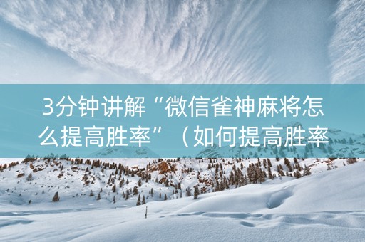 3分钟讲解“微信雀神麻将怎么提高胜率”（如何提高胜率)