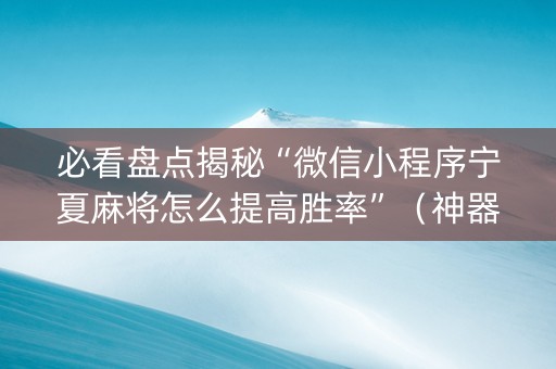 必看盘点揭秘“微信小程序宁夏麻将怎么提高胜率”（神器最新免费)