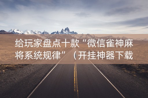 给玩家盘点十款“微信雀神麻将系统规律”（开挂神器下载)