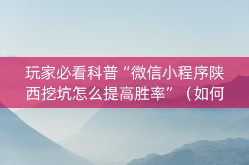 玩家必看科普“微信小程序陕西挖坑怎么提高胜率”（如何让系统发好牌)