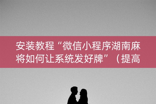 安装教程“微信小程序湖南麻将如何让系统发好牌”（提高胜率技巧)
