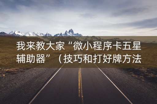 我来教大家“微小程序卡五星辅助器”（技巧和打好牌方法)