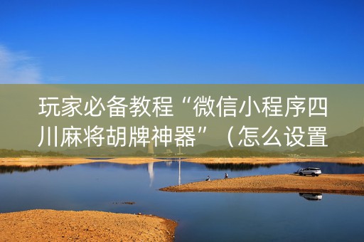 玩家必备教程“微信小程序四川麻将胡牌神器”（怎么设置能有好牌)