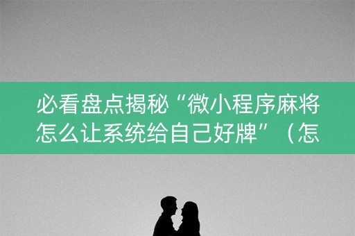 必看盘点揭秘“微小程序麻将怎么让系统给自己好牌”（怎么能调好牌)