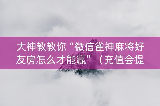 大神教教你“微信雀神麻将好友房怎么才能赢”（充值会提高胜率么)