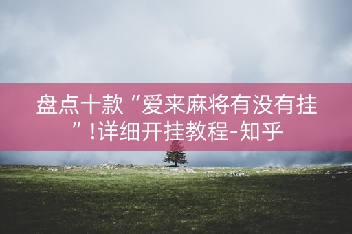 盘点十款“爱来麻将有没有挂”!详细开挂教程-知乎