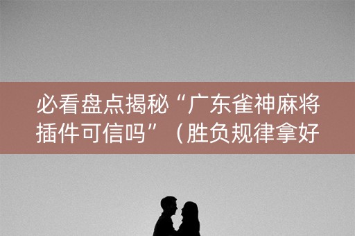 必看盘点揭秘“广东雀神麻将插件可信吗”（胜负规律拿好牌)