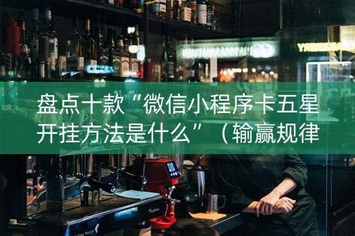 盘点十款“微信小程序卡五星开挂方法是什么”（输赢规律)