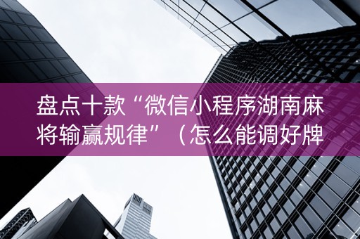 盘点十款“微信小程序湖南麻将输赢规律”（怎么能调好牌)